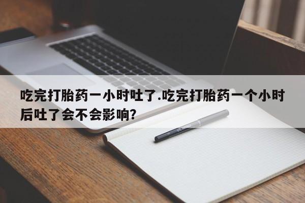 哪里有流产药联系方式吃完打胎药一小时吐了.吃完打胎药一个小时后吐了会不会影响？
