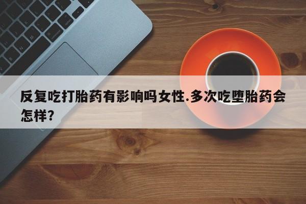 哪里有流产药联系方式反复吃打胎药有影响吗女性.多次吃堕胎药会怎样？