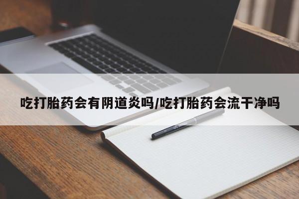 哪里有流产药联系方式吃打胎药会有阴道炎吗/吃打胎药会流干净吗