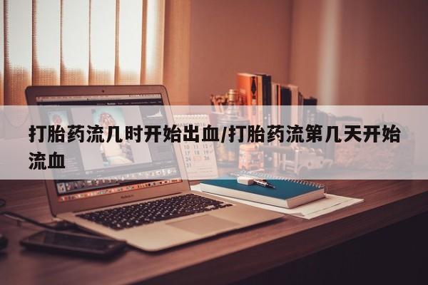 哪里有流产药联系方式打胎药流几时开始出血/打胎药流第几天开始流血