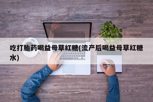 哪里有流产药联系方式吃打胎药喝益母草红糖(流产后喝益母草红糖水)