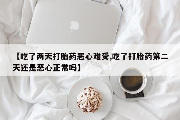 哪里有流产药联系方式【吃了两天打胎药恶心难受,吃了打胎药第二天还是恶心正常吗】