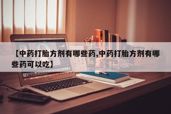 哪里有流产药联系方式【中药打胎方剂有哪些药,中药打胎方剂有哪些药可以吃】