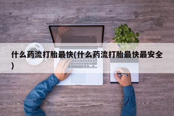 哪里有流产药联系方式什么药流打胎最快(什么药流打胎最快最安全)