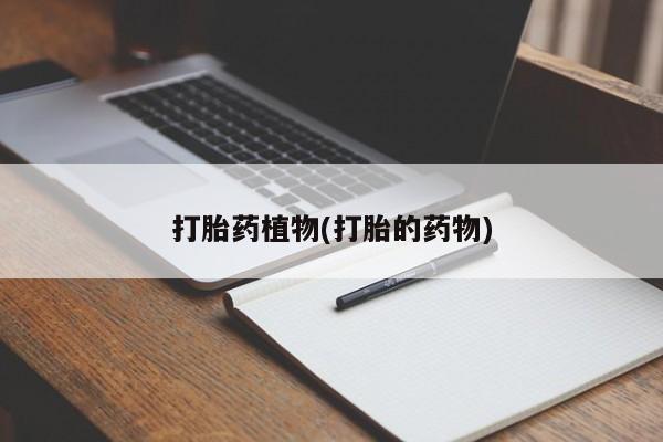 哪里有流产药联系方式打胎药植物(打胎的药物)