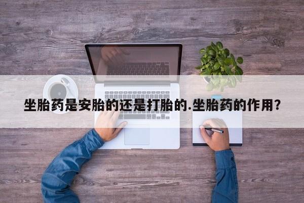 哪里有流产药联系方式坐胎药是安胎的还是打胎的.坐胎药的作用？