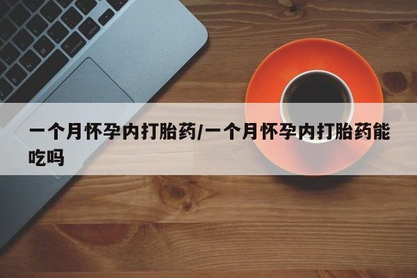 哪里有流产药联系方式一个月怀孕内打胎药/一个月怀孕内打胎药能吃吗