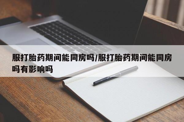 哪里有流产药联系方式服打胎药期间能同房吗/服打胎药期间能同房吗有影响吗