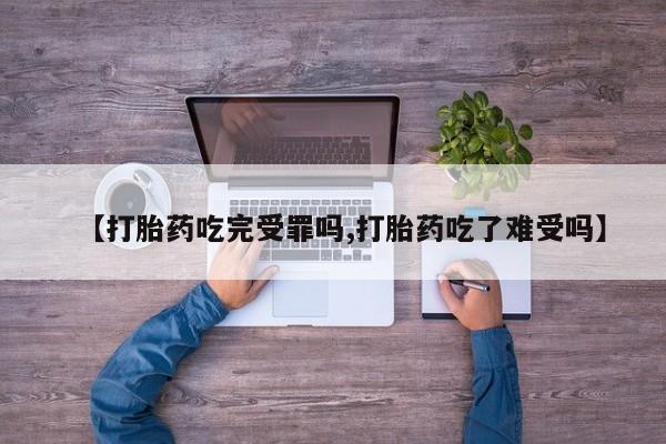 哪里有流产药联系方式【打胎药吃完受罪吗,打胎药吃了难受吗】