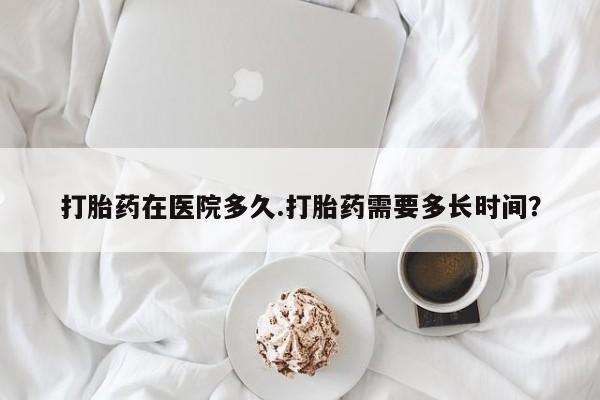 哪里有流产药联系方式打胎药在医院多久.打胎药需要多长时间？