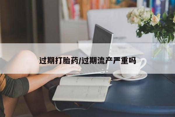 哪里有流产药联系方式过期打胎药/过期流产严重吗