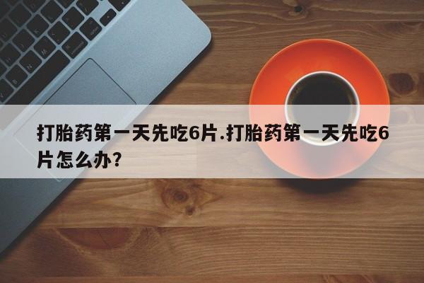哪里有流产药联系方式打胎药第一天先吃6片.打胎药第一天先吃6片怎么办？