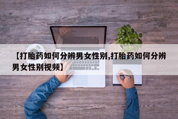 哪里有流产药联系方式【打胎药如何分辨男女性别,打胎药如何分辨男女性别视频】