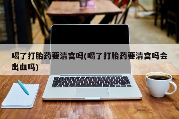 哪里有流产药联系方式喝了打胎药要清宫吗(喝了打胎药要清宫吗会出血吗)