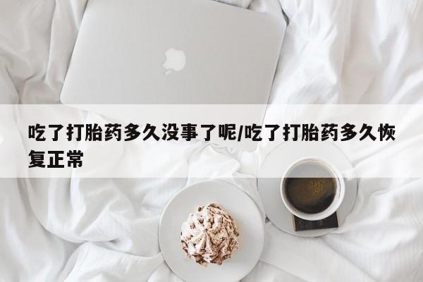 哪里有流产药联系方式吃了打胎药多久没事了呢/吃了打胎药多久恢复正常
