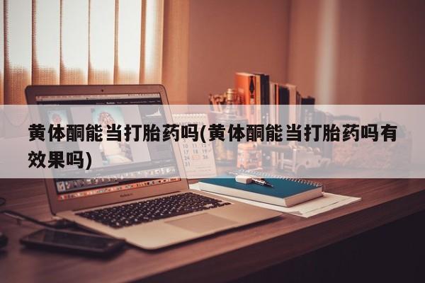 哪里有流产药联系方式黄体酮能当打胎药吗(黄体酮能当打胎药吗有效果吗)