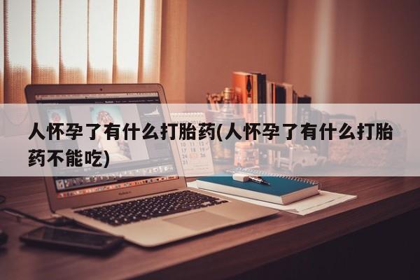 哪里有流产药联系方式人怀孕了有什么打胎药(人怀孕了有什么打胎药不能吃)