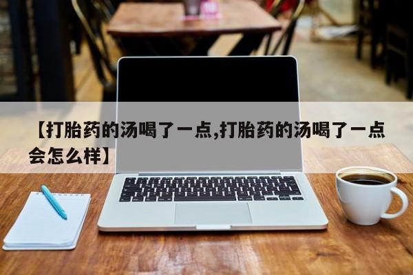 哪里有流产药联系方式【打胎药的汤喝了一点,打胎药的汤喝了一点会怎么样】