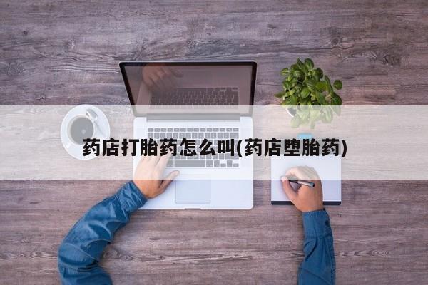 哪里有流产药联系方式药店打胎药怎么叫(药店堕胎药)