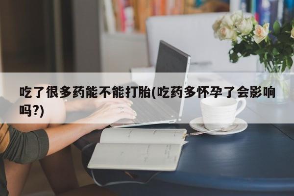 哪里有流产药联系方式吃了很多药能不能打胎(吃药多怀孕了会影响吗?)