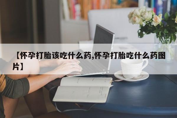 哪里有流产药联系方式【怀孕打胎该吃什么药,怀孕打胎吃什么药图片】