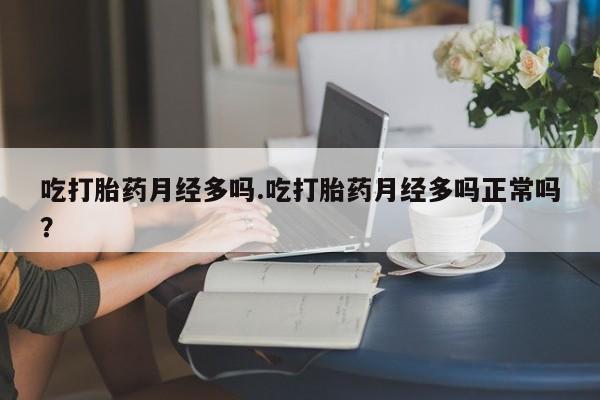 哪里有流产药联系方式吃打胎药月经多吗.吃打胎药月经多吗正常吗？