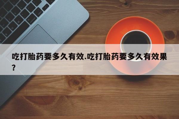 哪里有流产药联系方式吃打胎药要多久有效.吃打胎药要多久有效果？