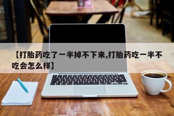 哪里有流产药联系方式【打胎药吃了一半掉不下来,打胎药吃一半不吃会怎么样】