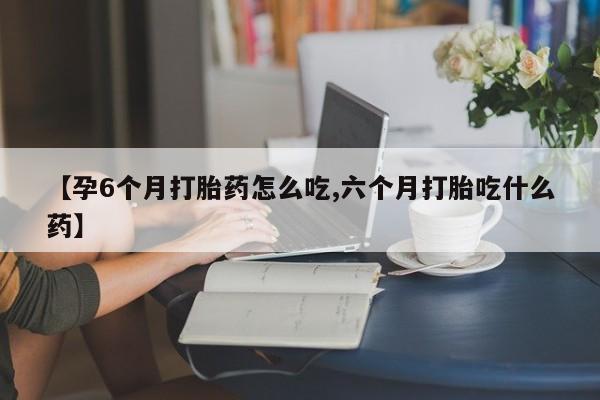 哪里有流产药联系方式【孕6个月打胎药怎么吃,六个月打胎吃什么药】