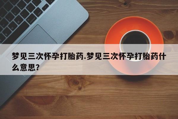 哪里有流产药联系方式梦见三次怀孕打胎药.梦见三次怀孕打胎药什么意思？