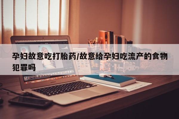 哪里有流产药联系方式孕妇故意吃打胎药/故意给孕妇吃流产的食物犯罪吗