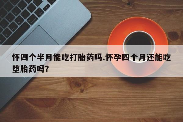 哪里有流产药联系方式怀四个半月能吃打胎药吗.怀孕四个月还能吃堕胎药吗？