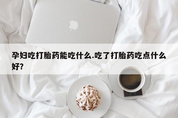 哪里有流产药联系方式孕妇吃打胎药能吃什么.吃了打胎药吃点什么好？