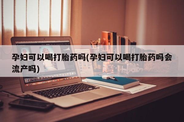 哪里有流产药联系方式孕妇可以喝打胎药吗(孕妇可以喝打胎药吗会流产吗)