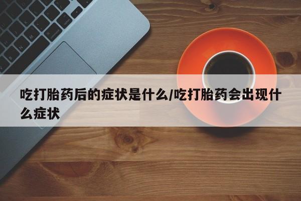 哪里有流产药联系方式吃打胎药后的症状是什么/吃打胎药会出现什么症状