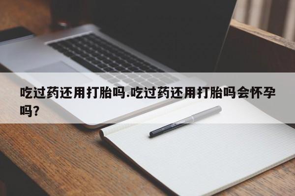 哪里有流产药联系方式吃过药还用打胎吗.吃过药还用打胎吗会怀孕吗？