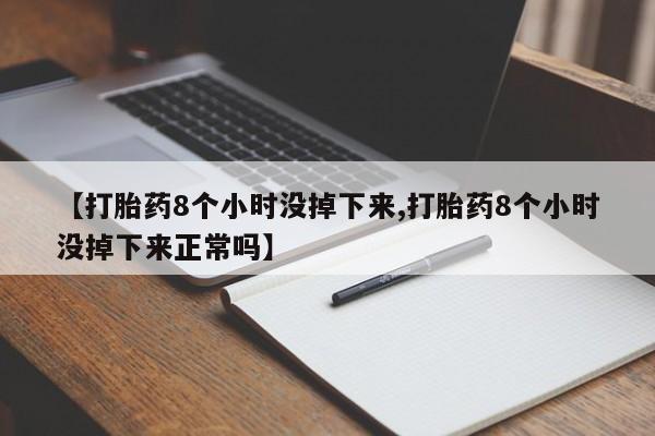 哪里有流产药联系方式【打胎药8个小时没掉下来,打胎药8个小时没掉下来正常吗】