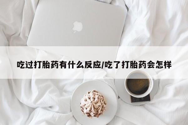 哪里有流产药联系方式吃过打胎药有什么反应/吃了打胎药会怎样