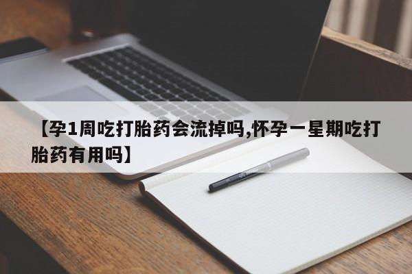 哪里有流产药联系方式【孕1周吃打胎药会流掉吗,怀孕一星期吃打胎药有用吗】