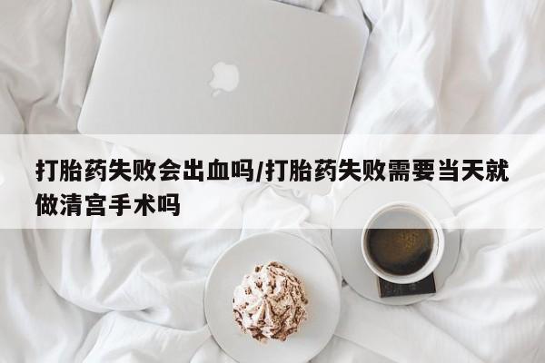 哪里有流产药联系方式打胎药失败会出血吗/打胎药失败需要当天就做清宫手术吗