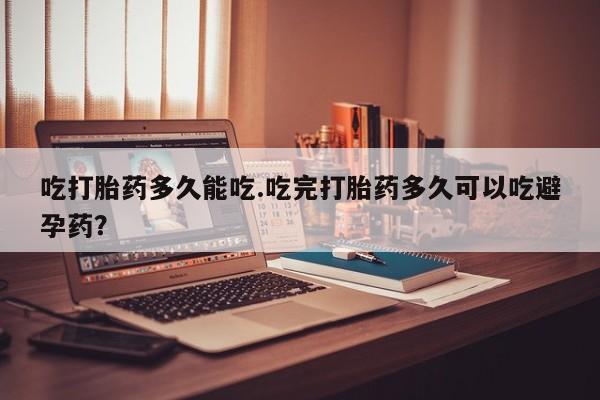 哪里有流产药联系方式吃打胎药多久能吃.吃完打胎药多久可以吃避孕药？