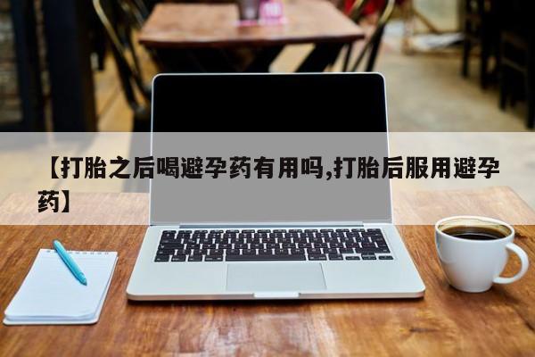 哪里有流产药联系方式【打胎之后喝避孕药有用吗,打胎后服用避孕药】