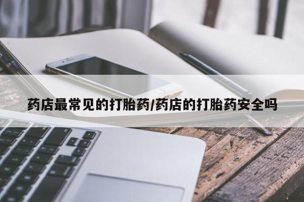 哪里有流产药联系方式药店最常见的打胎药/药店的打胎药安全吗