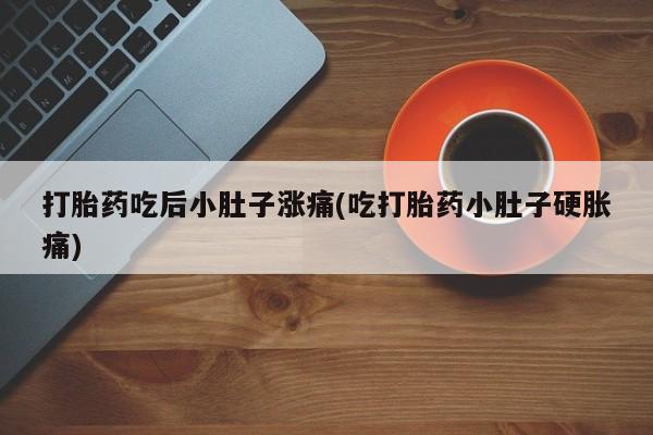 哪里有流产药联系方式打胎药吃后小肚子涨痛(吃打胎药小肚子硬胀痛)