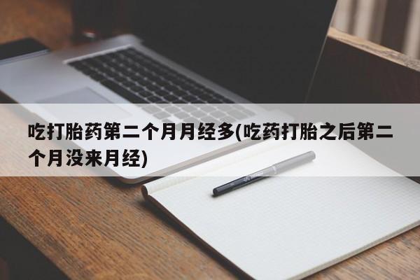 哪里有流产药联系方式吃打胎药第二个月月经多(吃药打胎之后第二个月没来月经)