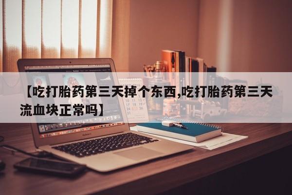 哪里有流产药联系方式【吃打胎药第三天掉个东西,吃打胎药第三天流血块正常吗】