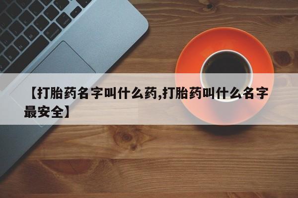 哪里有流产药联系方式【打胎药名字叫什么药,打胎药叫什么名字 最安全】
