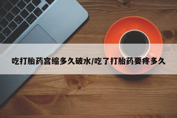 哪里有流产药联系方式吃打胎药宫缩多久破水/吃了打胎药要疼多久