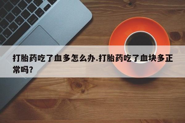 哪里有流产药联系方式打胎药吃了血多怎么办.打胎药吃了血块多正常吗？