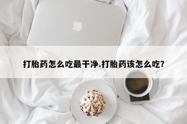 哪里有流产药联系方式打胎药怎么吃最干净.打胎药该怎么吃？